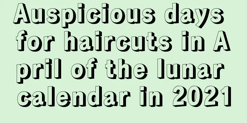 Auspicious days for haircuts in April of the lunar calendar in 2021