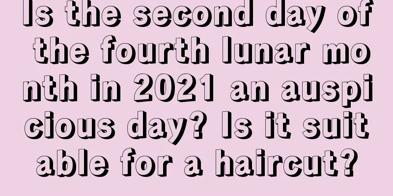 Is the second day of the fourth lunar month in 2021 an auspicious day? Is it suitable for a haircut?