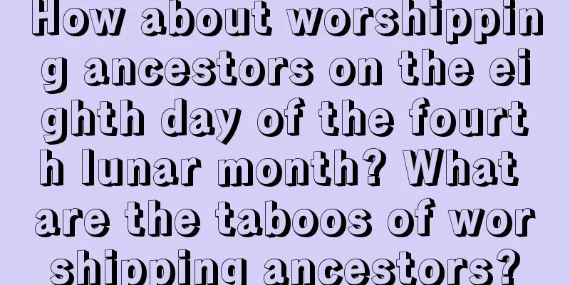 How about worshipping ancestors on the eighth day of the fourth lunar month? What are the taboos of worshipping ancestors?