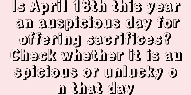 Is April 18th this year an auspicious day for offering sacrifices? Check whether it is auspicious or unlucky on that day