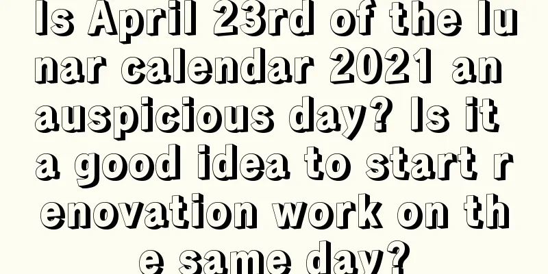 Is April 23rd of the lunar calendar 2021 an auspicious day? Is it a good idea to start renovation work on the same day?