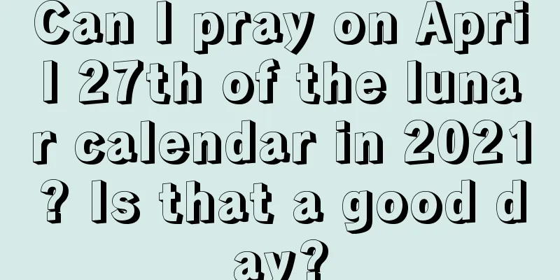 Can I pray on April 27th of the lunar calendar in 2021? Is that a good day?