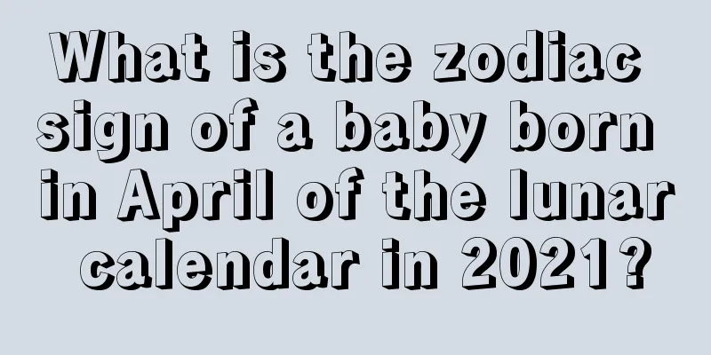 What is the zodiac sign of a baby born in April of the lunar calendar in 2021?