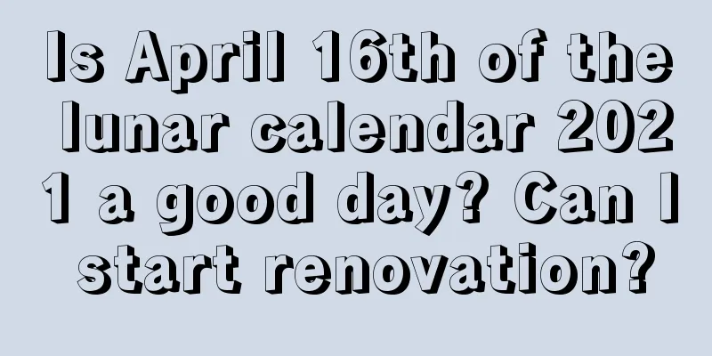 Is April 16th of the lunar calendar 2021 a good day? Can I start renovation?