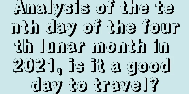 Analysis of the tenth day of the fourth lunar month in 2021, is it a good day to travel?