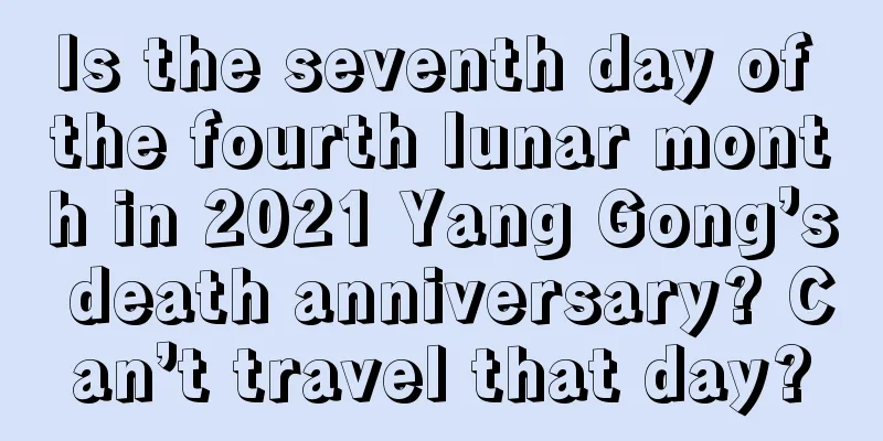 Is the seventh day of the fourth lunar month in 2021 Yang Gong’s death anniversary? Can’t travel that day?