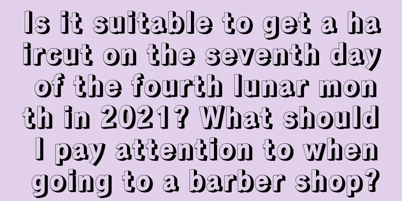 Is it suitable to get a haircut on the seventh day of the fourth lunar month in 2021? What should I pay attention to when going to a barber shop?