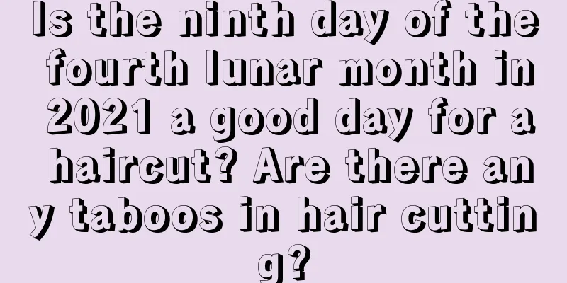 Is the ninth day of the fourth lunar month in 2021 a good day for a haircut? Are there any taboos in hair cutting?