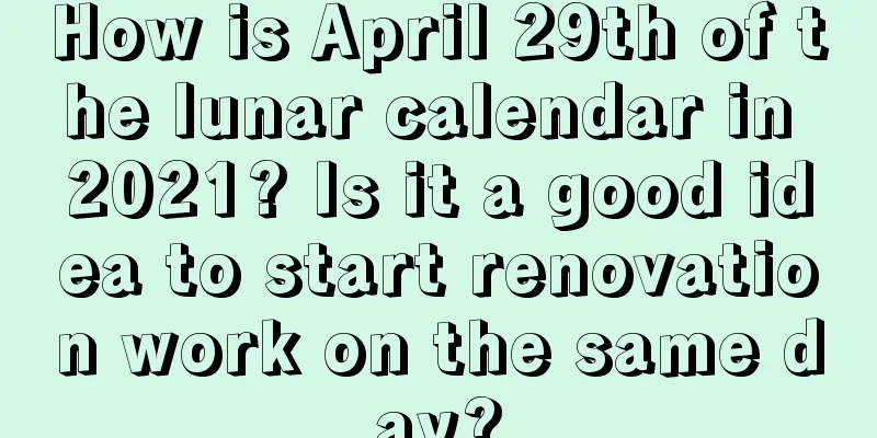 How is April 29th of the lunar calendar in 2021? Is it a good idea to start renovation work on the same day?