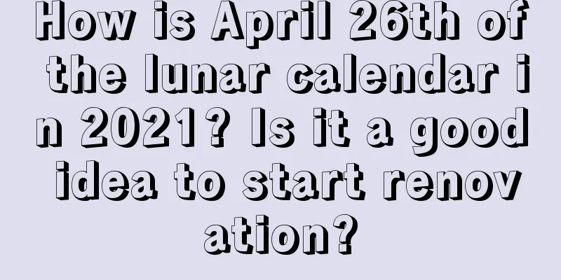 How is April 26th of the lunar calendar in 2021? Is it a good idea to start renovation?
