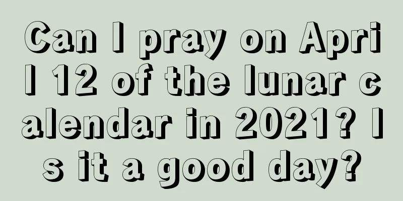 Can I pray on April 12 of the lunar calendar in 2021? Is it a good day?