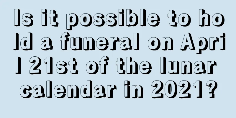 Is it possible to hold a funeral on April 21st of the lunar calendar in 2021?