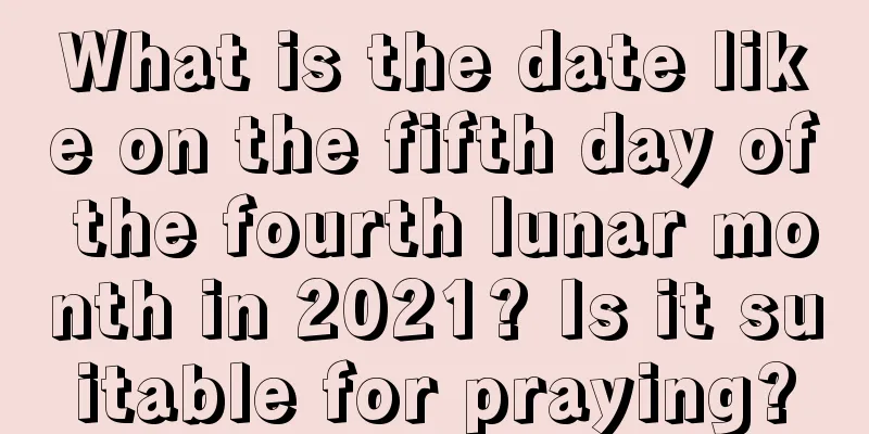 What is the date like on the fifth day of the fourth lunar month in 2021? Is it suitable for praying?