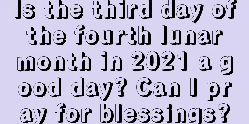 Is the third day of the fourth lunar month in 2021 a good day? Can I pray for blessings?