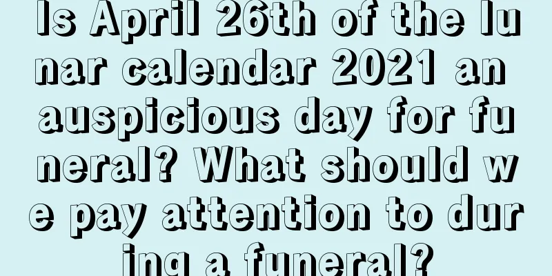 Is April 26th of the lunar calendar 2021 an auspicious day for funeral? What should we pay attention to during a funeral?
