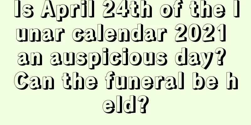 Is April 24th of the lunar calendar 2021 an auspicious day? Can the funeral be held?