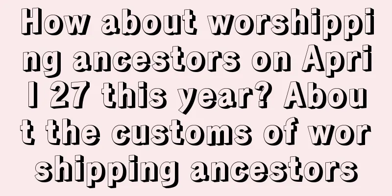 How about worshipping ancestors on April 27 this year? About the customs of worshipping ancestors