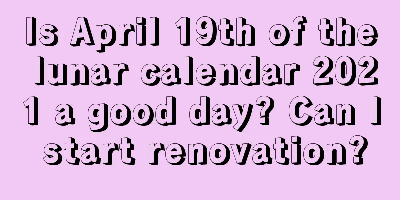 Is April 19th of the lunar calendar 2021 a good day? Can I start renovation?