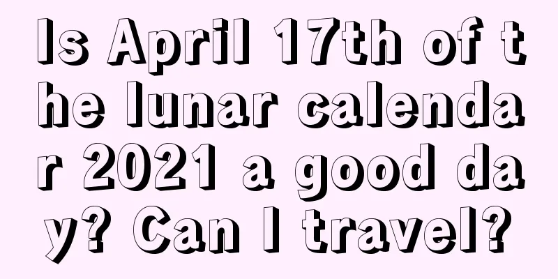 Is April 17th of the lunar calendar 2021 a good day? Can I travel?