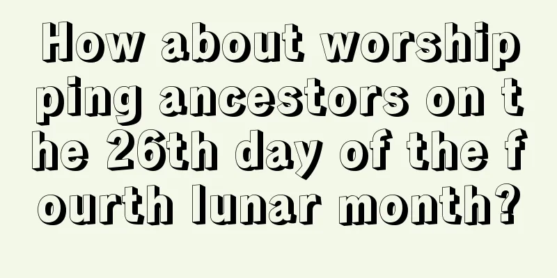 How about worshipping ancestors on the 26th day of the fourth lunar month?