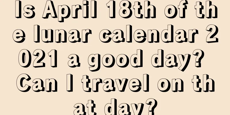 Is April 18th of the lunar calendar 2021 a good day? Can I travel on that day?