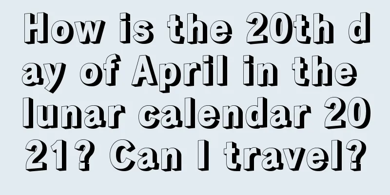 How is the 20th day of April in the lunar calendar 2021? Can I travel?