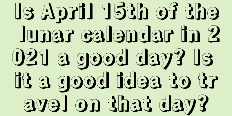 Is April 15th of the lunar calendar in 2021 a good day? Is it a good idea to travel on that day?