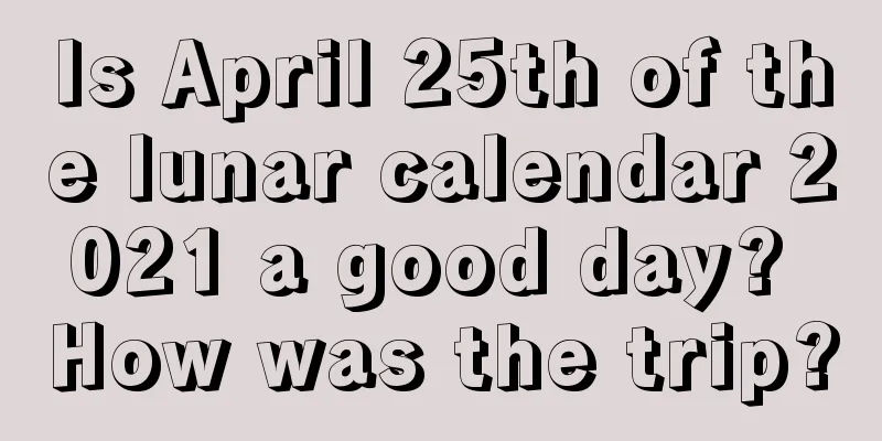 Is April 25th of the lunar calendar 2021 a good day? How was the trip?