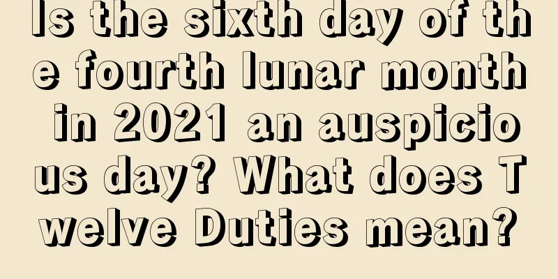Is the sixth day of the fourth lunar month in 2021 an auspicious day? What does Twelve Duties mean?