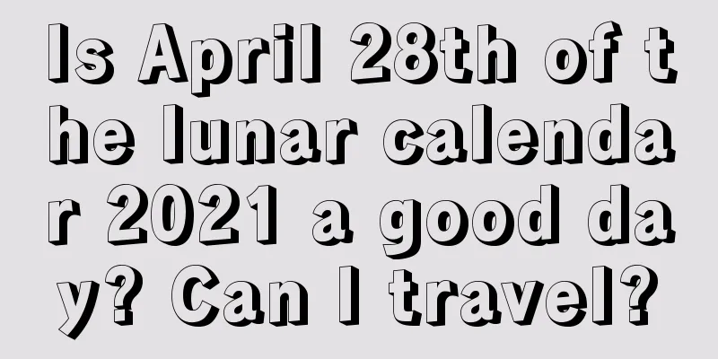Is April 28th of the lunar calendar 2021 a good day? Can I travel?