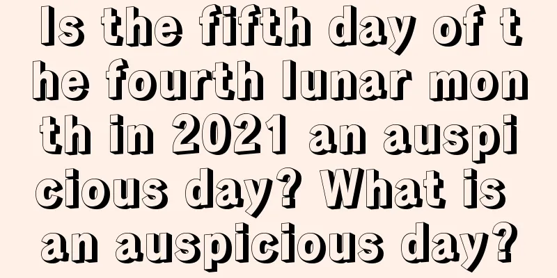 Is the fifth day of the fourth lunar month in 2021 an auspicious day? What is an auspicious day?