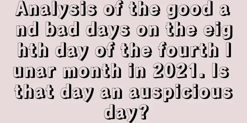 Analysis of the good and bad days on the eighth day of the fourth lunar month in 2021. Is that day an auspicious day?
