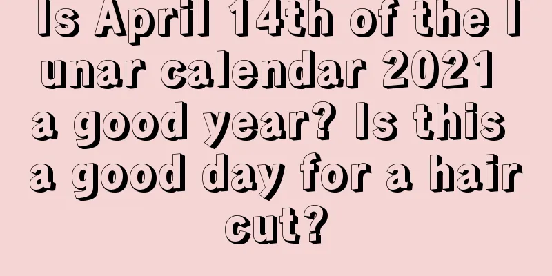 Is April 14th of the lunar calendar 2021 a good year? Is this a good day for a haircut?