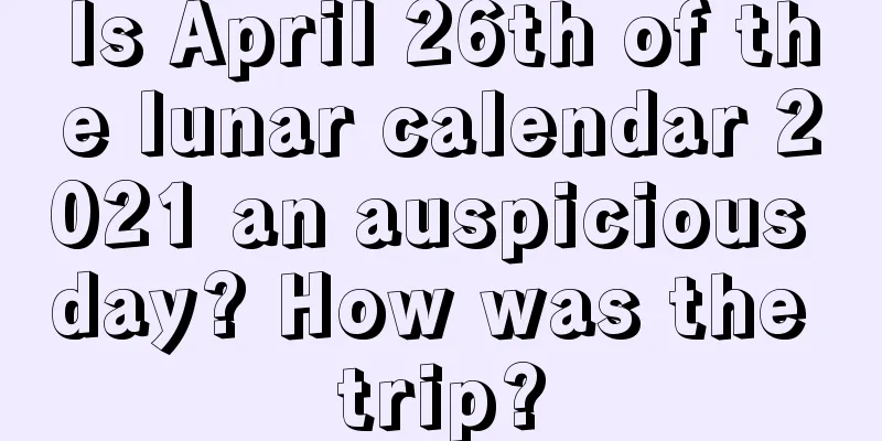 Is April 26th of the lunar calendar 2021 an auspicious day? How was the trip?