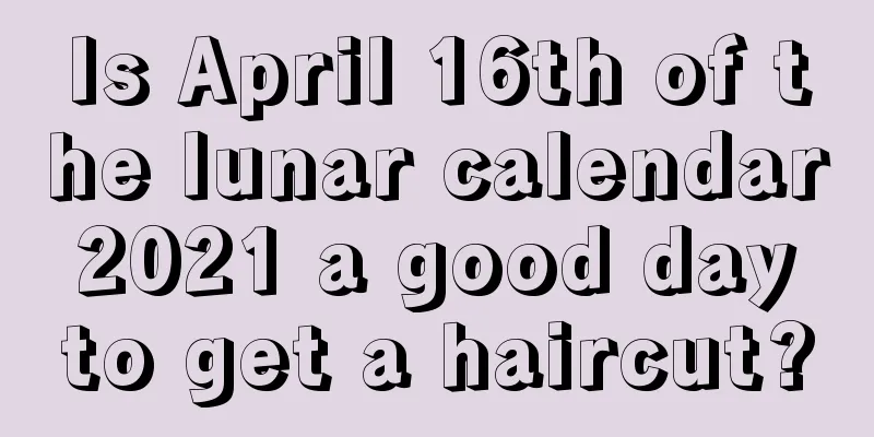 Is April 16th of the lunar calendar 2021 a good day to get a haircut?