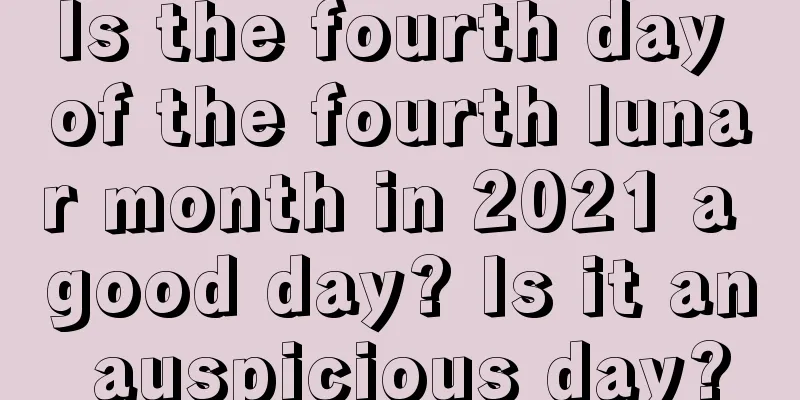 Is the fourth day of the fourth lunar month in 2021 a good day? Is it an auspicious day?