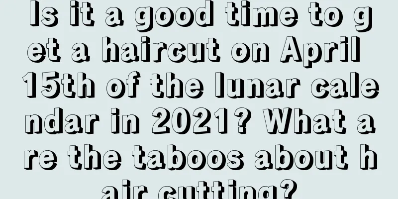 Is it a good time to get a haircut on April 15th of the lunar calendar in 2021? What are the taboos about hair cutting?