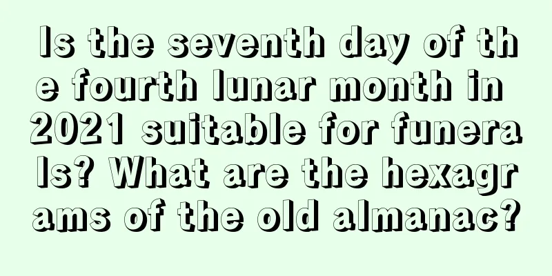 Is the seventh day of the fourth lunar month in 2021 suitable for funerals? What are the hexagrams of the old almanac?