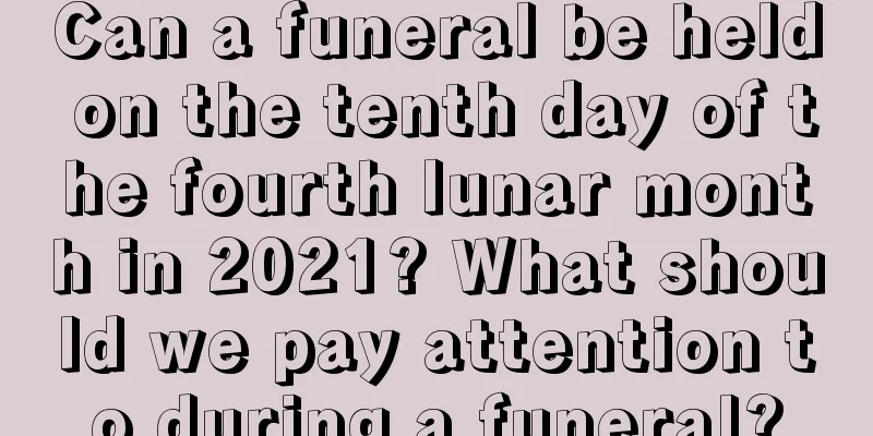 Can a funeral be held on the tenth day of the fourth lunar month in 2021? What should we pay attention to during a funeral?