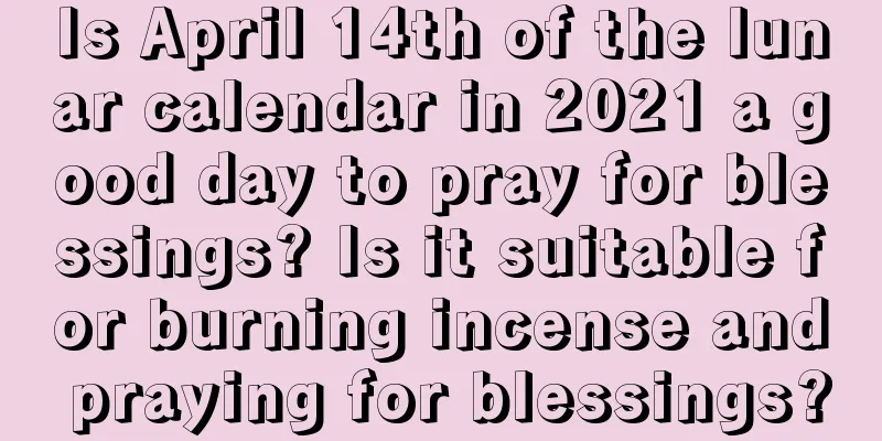 Is April 14th of the lunar calendar in 2021 a good day to pray for blessings? Is it suitable for burning incense and praying for blessings?