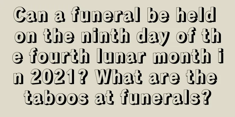Can a funeral be held on the ninth day of the fourth lunar month in 2021? What are the taboos at funerals?