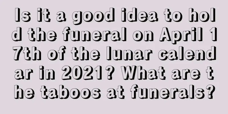 Is it a good idea to hold the funeral on April 17th of the lunar calendar in 2021? What are the taboos at funerals?