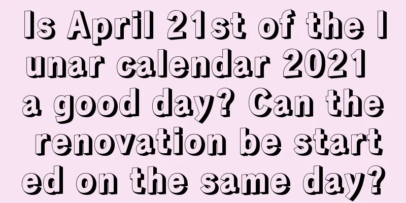 Is April 21st of the lunar calendar 2021 a good day? Can the renovation be started on the same day?