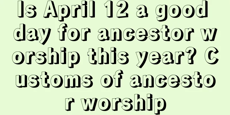 Is April 12 a good day for ancestor worship this year? Customs of ancestor worship