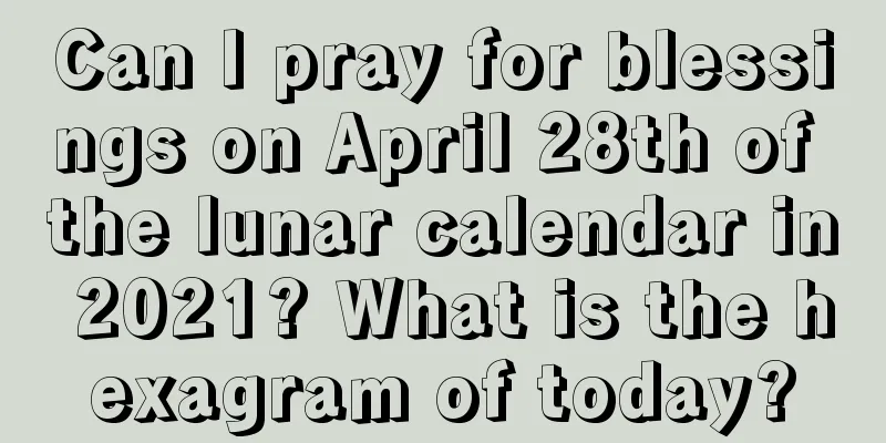 Can I pray for blessings on April 28th of the lunar calendar in 2021? What is the hexagram of today?