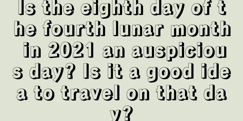 Is the eighth day of the fourth lunar month in 2021 an auspicious day? Is it a good idea to travel on that day?