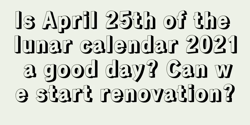 Is April 25th of the lunar calendar 2021 a good day? Can we start renovation?