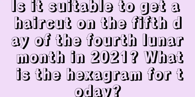 Is it suitable to get a haircut on the fifth day of the fourth lunar month in 2021? What is the hexagram for today?