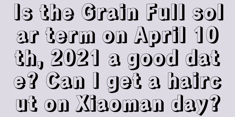 Is the Grain Full solar term on April 10th, 2021 a good date? Can I get a haircut on Xiaoman day?
