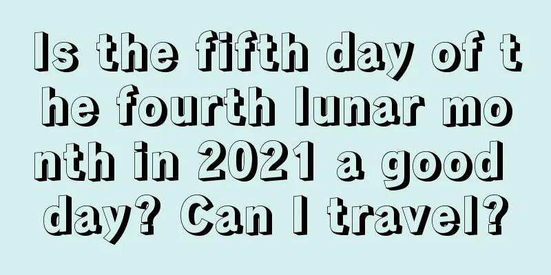 Is the fifth day of the fourth lunar month in 2021 a good day? Can I travel?